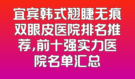 宜宾韩式翘睫无痕双眼皮医院排名推荐，前十强实力医院名单汇总