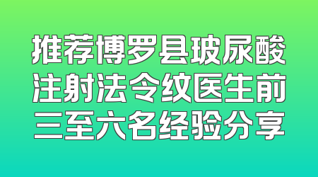 推荐博罗县玻尿酸注射法令纹医生前三至六名经验分享