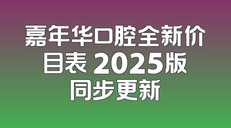 嘉年华口腔全新价目表 2025版同步更新