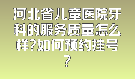 河北省儿童医院牙科的服务质量怎么样？如何预约挂号？