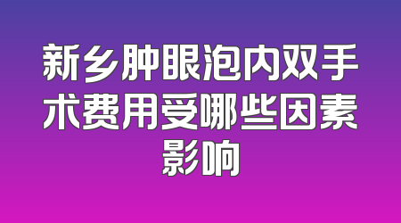 新乡肿眼泡内双手术费用受哪些因素影响