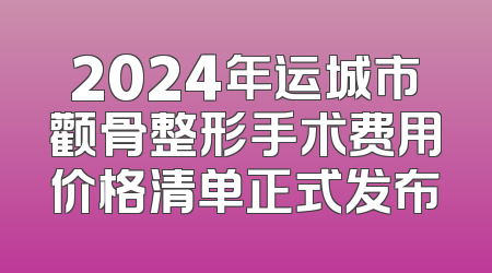2024年运城市颧骨整形手术费用价格清单正式发布