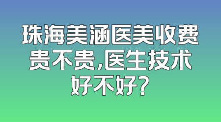 珠海美涵医美收费贵不贵，医生技术好不好？