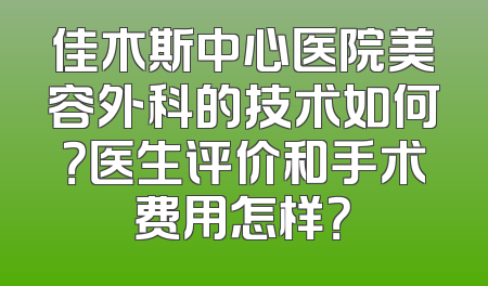佳木斯中心医院美容外科的技术如何？医生评价和手术费用怎样？