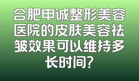 合肥申诚整形美容医院的皮肤美容祛皱效果可以维持多长时间？