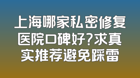 上海哪家私密修复医院口碑好？求真实推荐避免踩雷