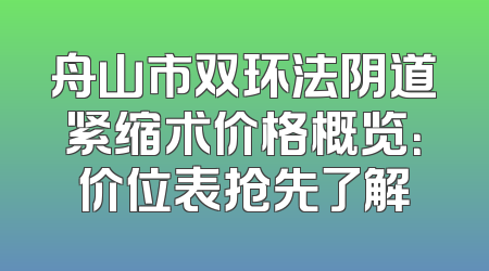 舟山市双环法阴道紧缩术价格概览：价位表抢先了解