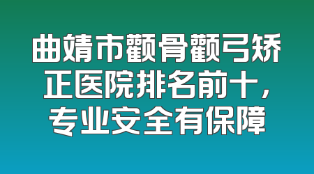曲靖市颧骨颧弓矫正医院排名前十，专业安全有保障