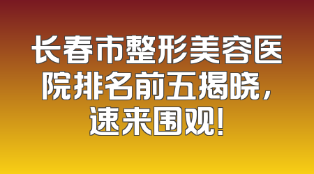 长春市整形美容医院排名前五揭晓，速来围观！