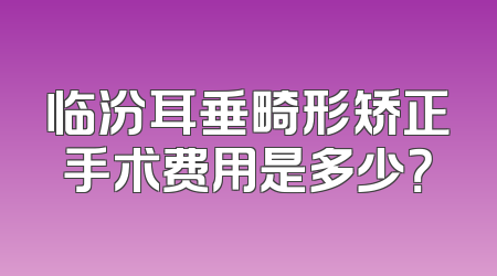 临汾耳垂畸形矫正手术费用是多少？