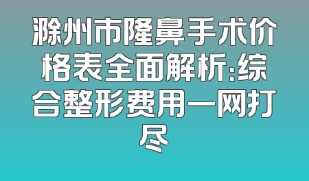 滁州市隆鼻手术价格表全面解析：综合整形费用一网打尽