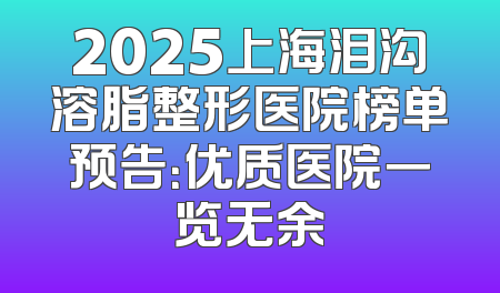 2025上海泪沟溶脂整形医院榜单预告：优质医院一览无余