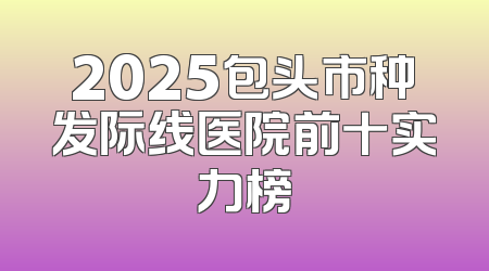 2025包头市种发际线医院前十实力榜