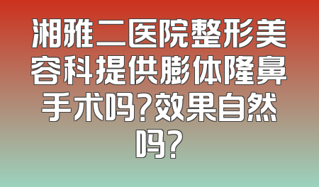 湘雅二医院整形美容科提供膨体隆鼻手术吗？效果自然吗？