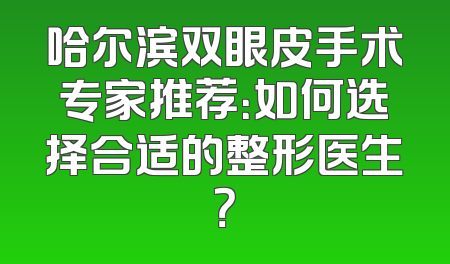 哈尔滨双眼皮手术专家推荐：如何选择合适的整形医生？