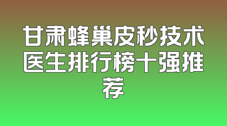 甘肃蜂巢皮秒技术医生排行榜十强推荐