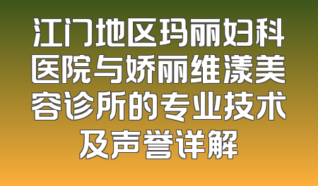 江门地区玛丽妇科医院与娇丽维漾美容诊所的专业技术及声誉详解