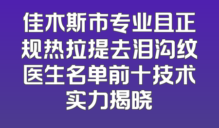 佳木斯市专业且正规热拉提去泪沟纹医生名单前十技术实力揭晓