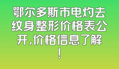 鄂尔多斯市电灼去纹身整形价格表公开，价格信息了解！