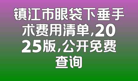 镇江市眼袋下垂手术费用清单，2025版，公开免费查询