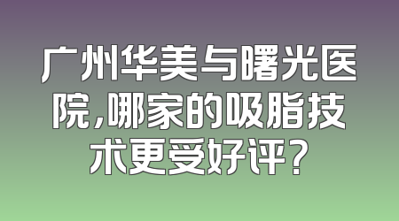 广州华美与曙光医院，哪家的吸脂技术更受好评？
