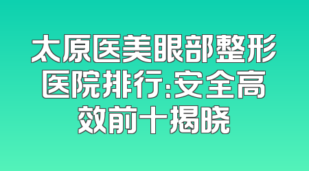 太原医美眼部整形医院排行：安全高效前十揭晓
