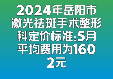 2024年岳阳市激光祛斑手术整形科定价标准：5月平均费用为1602元