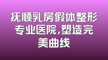 抚顺乳房假体整形专业医院，塑造完美曲线