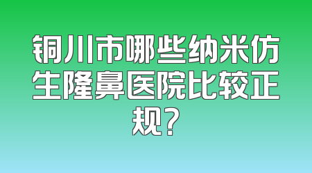 铜川市哪些纳米仿生隆鼻医院比较正规？