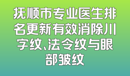 抚顺市专业医生排名更新有效消除川字纹、法令纹与眼部皱纹