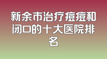 新余市治疗痘痘和闭口的十大医院排名