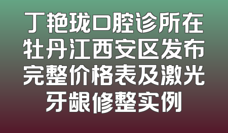 丁艳珑口腔诊所在牡丹江西安区发布完整价格表及激光牙龈修整实例