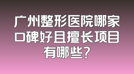 广州整形医院哪家口碑好且擅长项目有哪些？