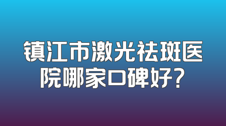 镇江市激光祛斑医院哪家口碑好？