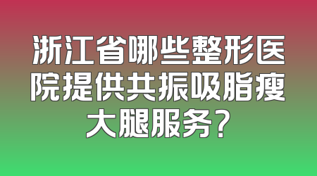 浙江省哪些整形医院提供共振吸脂瘦大腿服务？