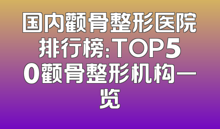 国内颧骨整形医院排行榜：TOP50颧骨整形机构一览