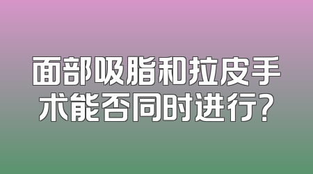 面部吸脂和拉皮手术能否同时进行？