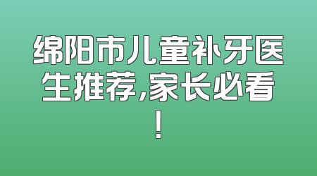 绵阳市儿童补牙医生推荐，家长必看！