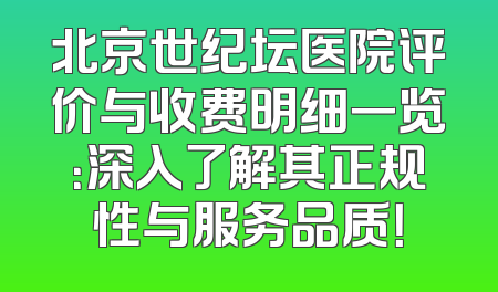 北京世纪坛医院评价与收费明细一览：深入了解其正规性与服务品质！