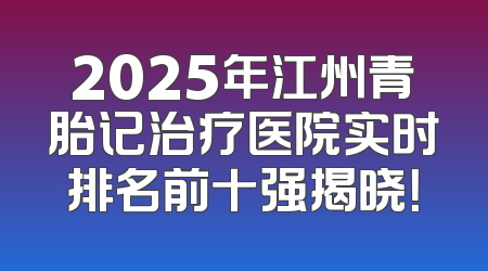 2025年江州青胎记治疗医院实时排名前十强揭晓！