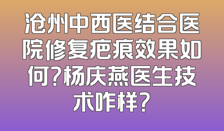 沧州中西医结合医院修复疤痕效果如何？杨庆燕医生技术咋样？