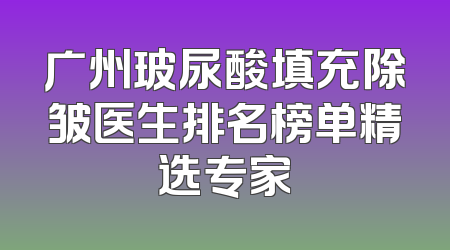广州玻尿酸填充除皱医生排名榜单精选专家