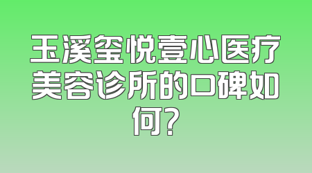玉溪玺悦壹心医疗美容诊所的口碑如何？