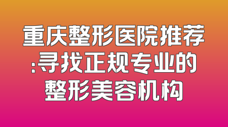 重庆整形医院推荐：寻找正规专业的整形美容机构