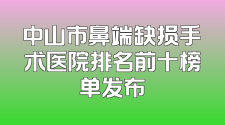 中山市鼻端缺损手术医院排名前十榜单发布