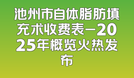 池州市自体脂肪填充术收费表_2025年概览火热发布
