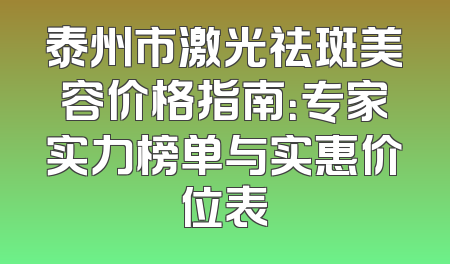 泰州市激光祛斑美容价格指南：专家实力榜单与实惠价位表