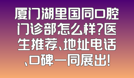 厦门湖里国同口腔门诊部怎么样？医生推荐、地址电话、口碑一同展出！