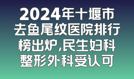 2024年十堰市去鱼尾纹医院排行榜出炉，民生妇科整形外科受认可