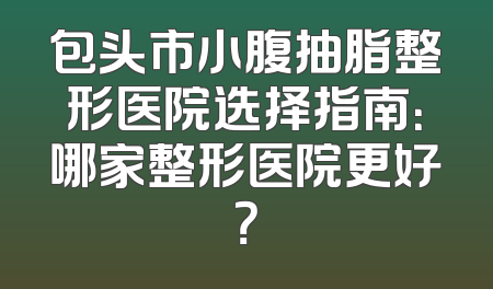 包头市小腹抽脂整形医院选择指南：哪家整形医院更好？